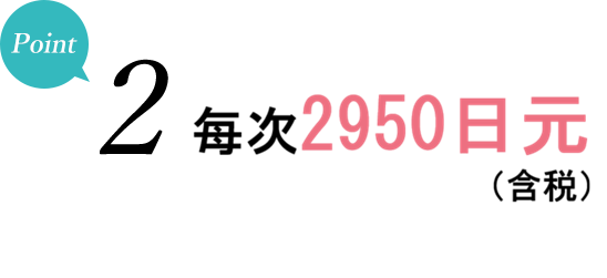 要点2 - 1次2,950日元（含税）。绝无追加费用・无疗程捆绑