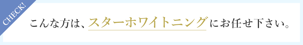 こんな方は、スターホワイトニングにお任せ下さい。