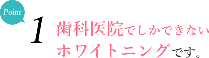 ポイント1 - 歯科医院でしかできないホワイトニングです。