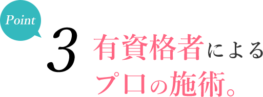 ポイント3 - 有資格者によるプロの施術。