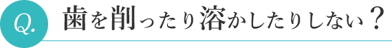 歯を削ったり溶かしたりしない？