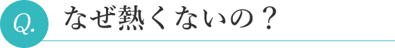 なぜ熱くないの？