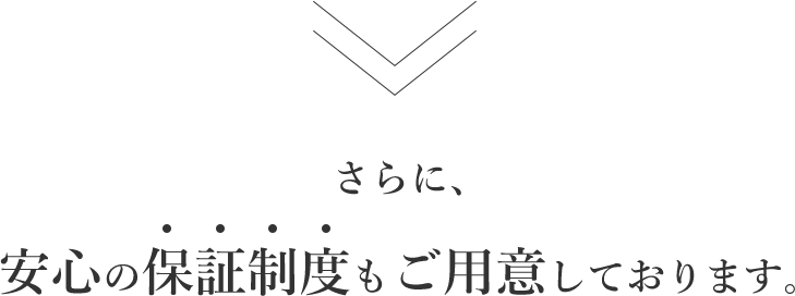 さらに、安心の保証制度もご用意しております。