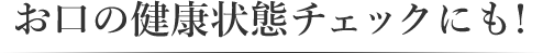 お口の健康状態チェックにも！